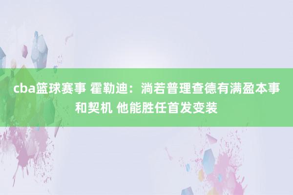 cba篮球赛事 霍勒迪：淌若普理查德有满盈本事和契机 他能胜任首发变装