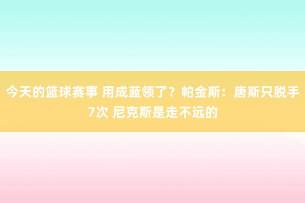 今天的篮球赛事 用成蓝领了？帕金斯：唐斯只脱手7次 尼克斯是走不远的