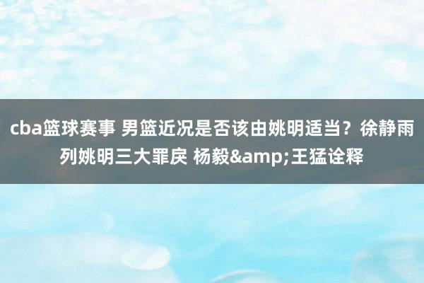 cba篮球赛事 男篮近况是否该由姚明适当？徐静雨列姚明三大罪戾 杨毅&王猛诠释