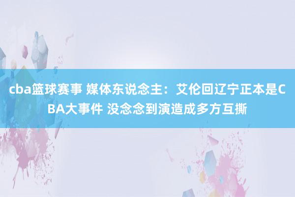 cba篮球赛事 媒体东说念主：艾伦回辽宁正本是CBA大事件 没念念到演造成多方互撕