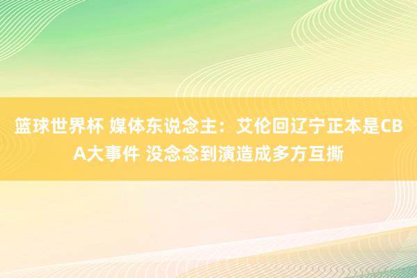 篮球世界杯 媒体东说念主：艾伦回辽宁正本是CBA大事件 没念念到演造成多方互撕