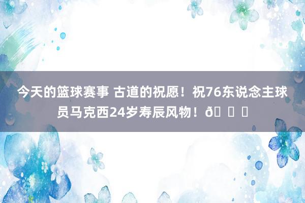 今天的篮球赛事 古道的祝愿！祝76东说念主球员马克西24岁寿辰风物！🎂