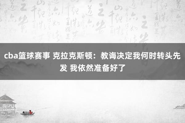 cba篮球赛事 克拉克斯顿：教诲决定我何时转头先发 我依然准备好了