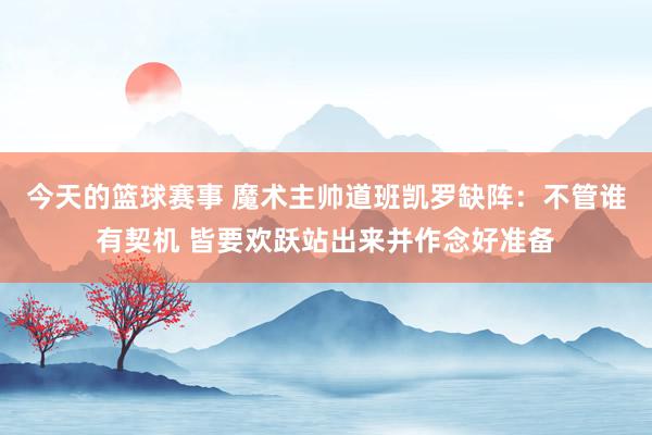 今天的篮球赛事 魔术主帅道班凯罗缺阵：不管谁有契机 皆要欢跃站出来并作念好准备