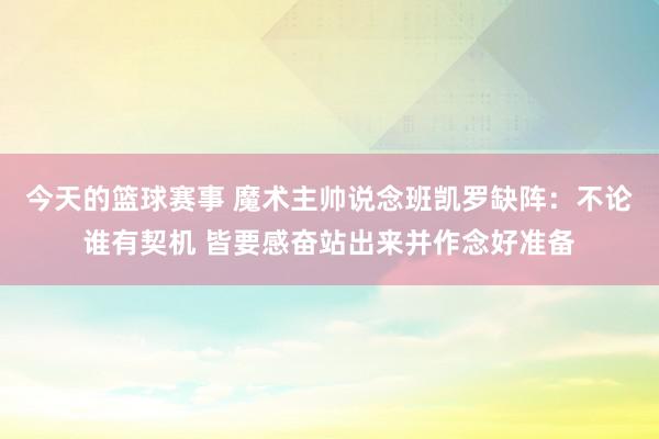 今天的篮球赛事 魔术主帅说念班凯罗缺阵：不论谁有契机 皆要感奋站出来并作念好准备