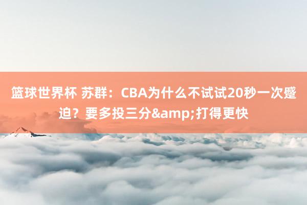 篮球世界杯 苏群：CBA为什么不试试20秒一次蹙迫？要多投三分&打得更快