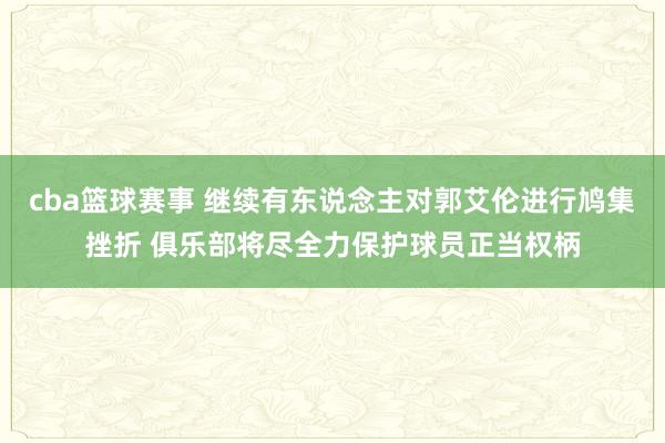 cba篮球赛事 继续有东说念主对郭艾伦进行鸠集挫折 俱乐部将尽全力保护球员正当权柄