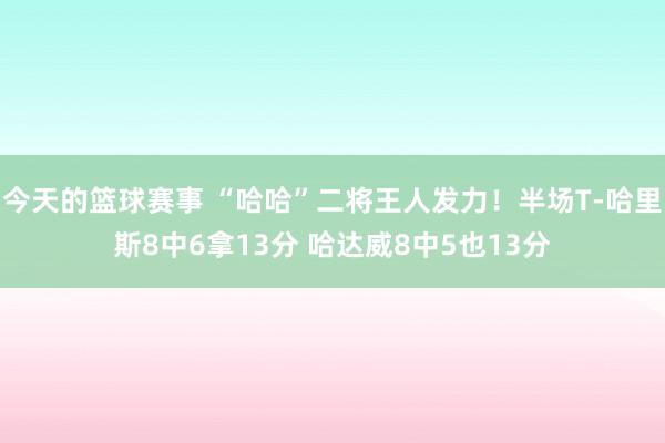 今天的篮球赛事 “哈哈”二将王人发力！半场T-哈里斯8中6拿13分 哈达威8中5也13分