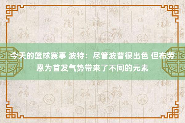 今天的篮球赛事 波特：尽管波普很出色 但布劳恩为首发气势带来了不同的元素