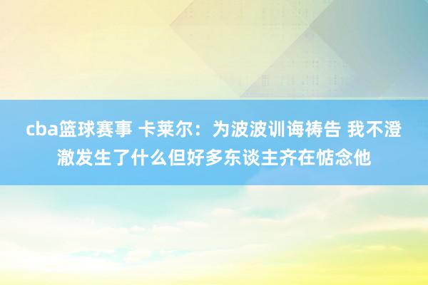 cba篮球赛事 卡莱尔：为波波训诲祷告 我不澄澈发生了什么但好多东谈主齐在惦念他