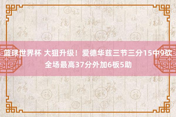 篮球世界杯 大狙升级！爱德华兹三节三分15中9砍全场最高37分外加6板5助