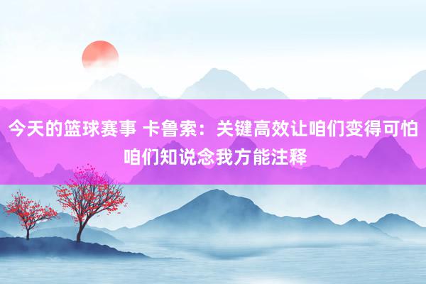 今天的篮球赛事 卡鲁索：关键高效让咱们变得可怕 咱们知说念我方能注释