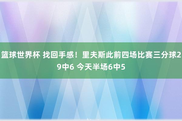 篮球世界杯 找回手感！里夫斯此前四场比赛三分球29中6 今天半场6中5