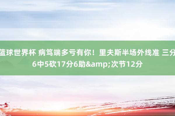 篮球世界杯 病笃端多亏有你！里夫斯半场外线准 三分6中5砍17分6助&次节12分