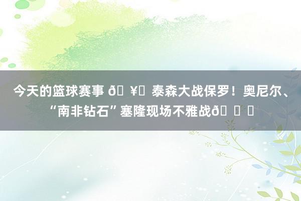 今天的篮球赛事 🥊泰森大战保罗！奥尼尔、“南非钻石”塞隆现场不雅战💎