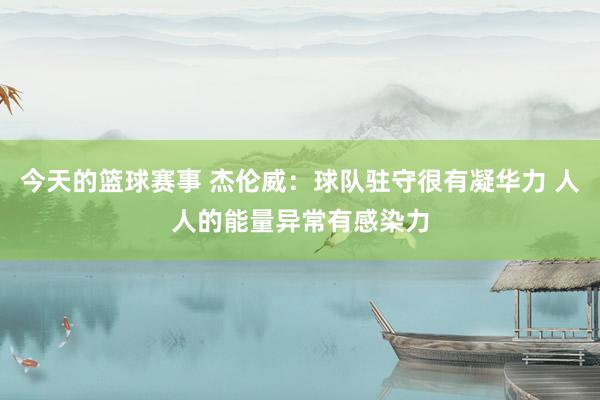 今天的篮球赛事 杰伦威：球队驻守很有凝华力 人人的能量异常有感染力