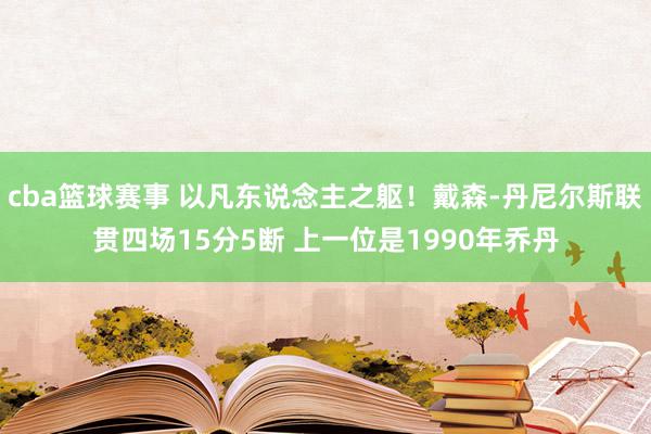 cba篮球赛事 以凡东说念主之躯！戴森-丹尼尔斯联贯四场15分5断 上一位是1990年乔丹