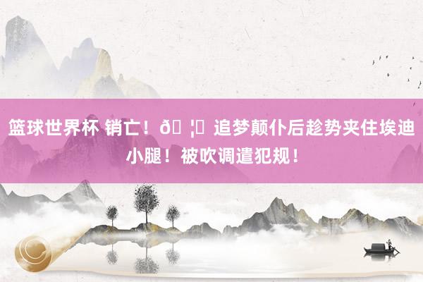 篮球世界杯 销亡！🦀追梦颠仆后趁势夹住埃迪小腿！被吹调遣犯规！