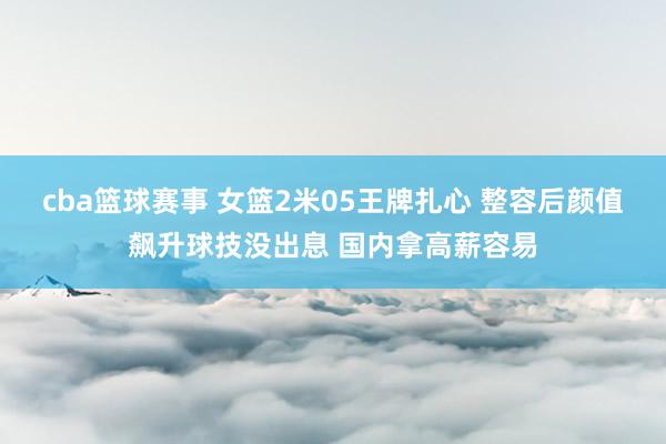 cba篮球赛事 女篮2米05王牌扎心 整容后颜值飙升球技没出息 国内拿高薪容易