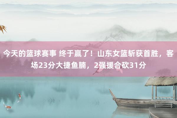 今天的篮球赛事 终于赢了！山东女篮斩获首胜，客场23分大捷鱼腩，2强援合砍31分