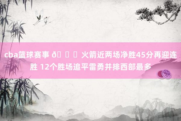 cba篮球赛事 🚀火箭近两场净胜45分再迎连胜 12个胜场追平雷勇并排西部最多