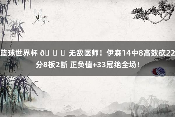 篮球世界杯 😈无敌医师！伊森14中8高效砍22分8板2断 正负值+33冠绝全场！