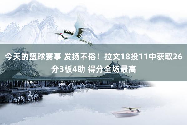 今天的篮球赛事 发扬不俗！拉文18投11中获取26分3板4助 得分全场最高