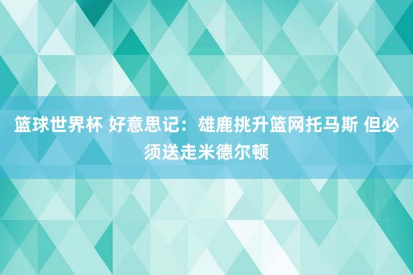 篮球世界杯 好意思记：雄鹿挑升篮网托马斯 但必须送走米德尔顿