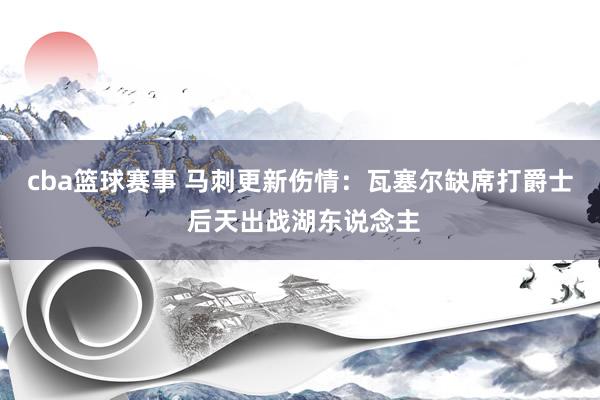 cba篮球赛事 马刺更新伤情：瓦塞尔缺席打爵士 后天出战湖东说念主