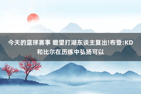 今天的篮球赛事 瞻望打湖东谈主复出!布登:KD和比尔在历练中弘扬可以