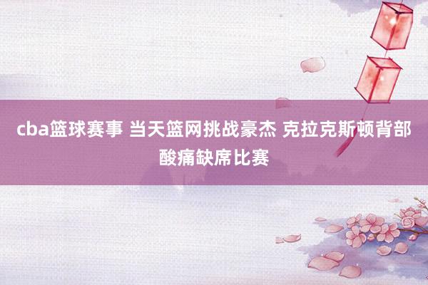 cba篮球赛事 当天篮网挑战豪杰 克拉克斯顿背部酸痛缺席比赛