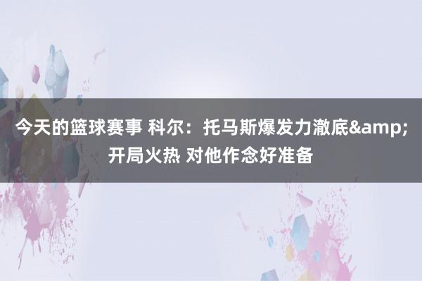 今天的篮球赛事 科尔：托马斯爆发力澈底&开局火热 对他作念好准备