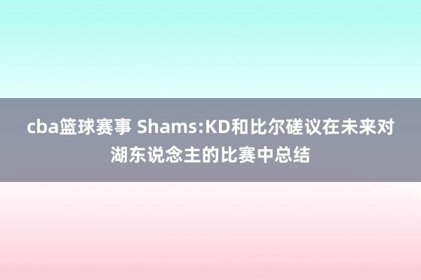 cba篮球赛事 Shams:KD和比尔磋议在未来对湖东说念主的比赛中总结