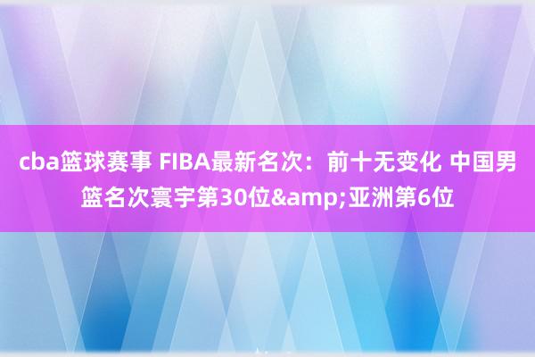 cba篮球赛事 FIBA最新名次：前十无变化 中国男篮名次寰宇第30位&亚洲第6位