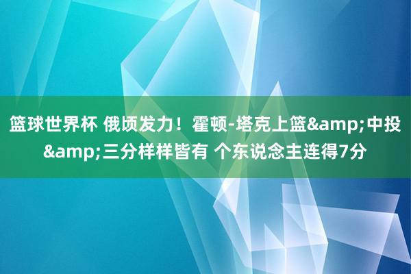 篮球世界杯 俄顷发力！霍顿-塔克上篮&中投&三分样样皆有 个东说念主连得7分