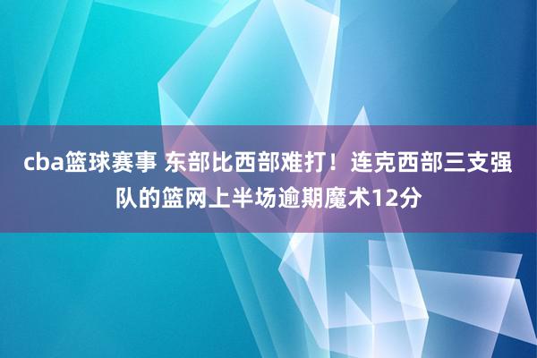 cba篮球赛事 东部比西部难打！连克西部三支强队的篮网上半场逾期魔术12分