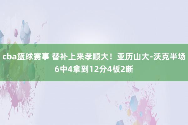 cba篮球赛事 替补上来孝顺大！亚历山大-沃克半场6中4拿到12分4板2断