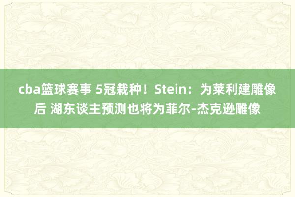 cba篮球赛事 5冠栽种！Stein：为莱利建雕像后 湖东谈主预测也将为菲尔-杰克逊雕像