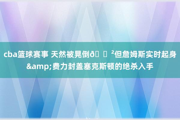 cba篮球赛事 天然被晃倒😲但詹姆斯实时起身&费力封盖塞克斯顿的绝杀入手