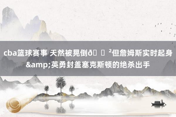 cba篮球赛事 天然被晃倒😲但詹姆斯实时起身&英勇封盖塞克斯顿的绝杀出手