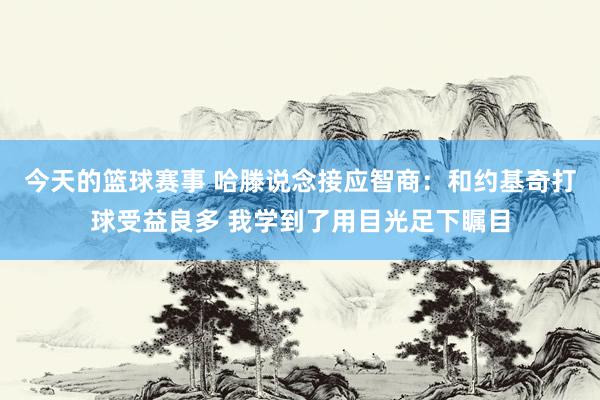 今天的篮球赛事 哈滕说念接应智商：和约基奇打球受益良多 我学到了用目光足下瞩目