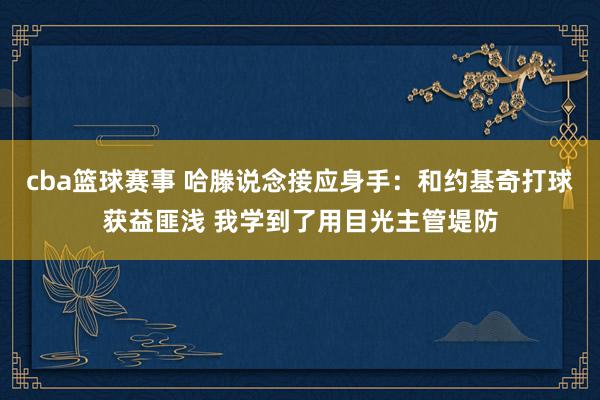 cba篮球赛事 哈滕说念接应身手：和约基奇打球获益匪浅 我学到了用目光主管堤防