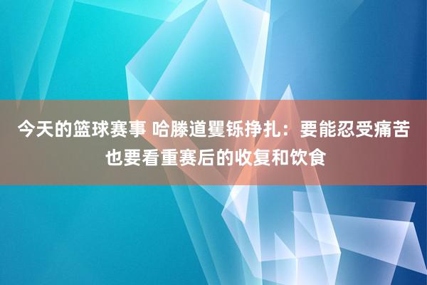 今天的篮球赛事 哈滕道矍铄挣扎：要能忍受痛苦 也要看重赛后的收复和饮食