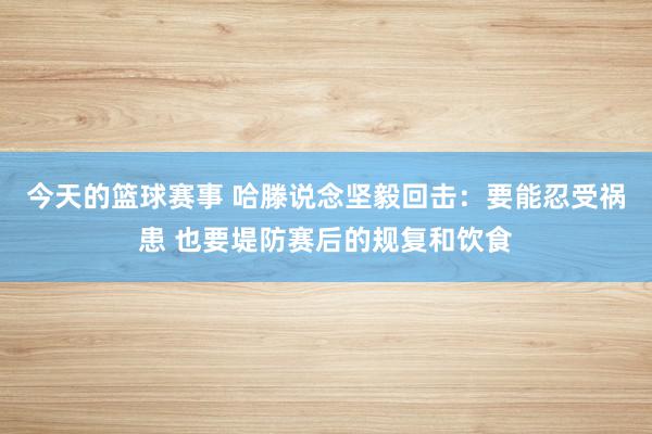 今天的篮球赛事 哈滕说念坚毅回击：要能忍受祸患 也要堤防赛后的规复和饮食