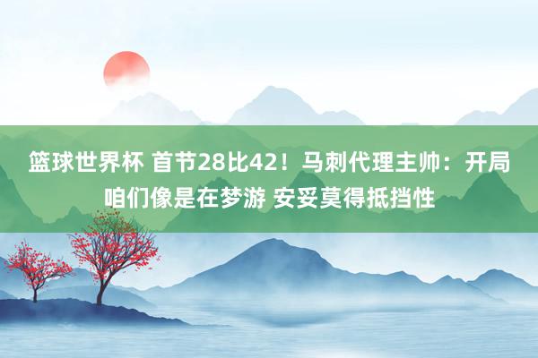 篮球世界杯 首节28比42！马刺代理主帅：开局咱们像是在梦游 安妥莫得抵挡性