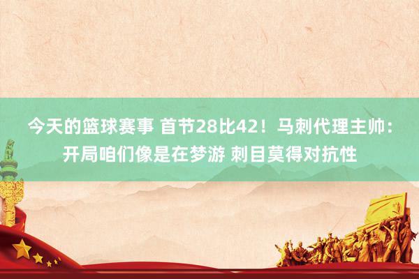 今天的篮球赛事 首节28比42！马刺代理主帅：开局咱们像是在梦游 刺目莫得对抗性