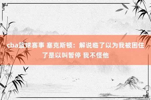 cba篮球赛事 塞克斯顿：解说临了以为我被困住了是以叫暂停 我不怪他