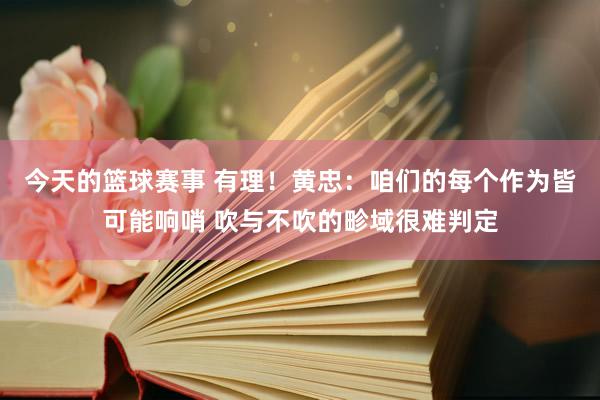 今天的篮球赛事 有理！黄忠：咱们的每个作为皆可能响哨 吹与不吹的畛域很难判定