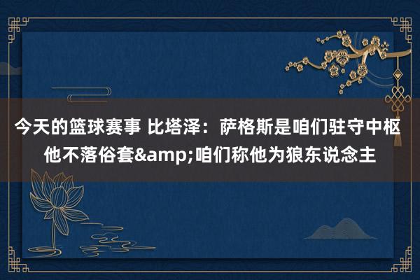 今天的篮球赛事 比塔泽：萨格斯是咱们驻守中枢 他不落俗套&咱们称他为狼东说念主