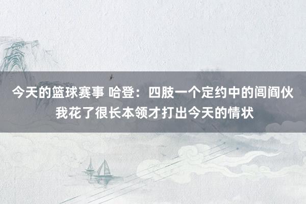 今天的篮球赛事 哈登：四肢一个定约中的闾阎伙 我花了很长本领才打出今天的情状